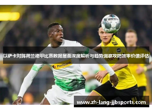 以萨卡对阵荷兰德甲比赛数据层面深度解析与趋势洞察攻防效率价值评估 以萨卡对阵荷兰德甲比赛数据层面深度解析与趋势洞察攻防效率价值评估