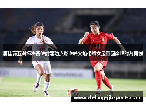 唐佳丽亚洲杯决赛传射建功点燃逆转火焰带领女足重回巅峰时刻再创 唐佳丽亚洲杯决赛传射建功点燃逆转火焰带领女足重回巅峰时刻再创